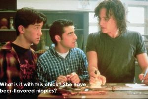 10 Things I Hate About You - What's up with this chick? She have beer flavored nipples?